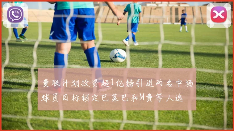曼联计划投资超1亿镑引进两名中场球员目标锁定巴莱巴和M费等人选