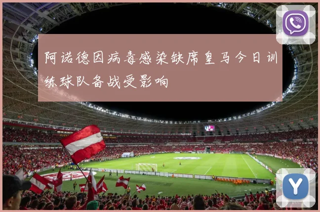 阿诺德因病毒感染缺席皇马今日训练球队备战受影响