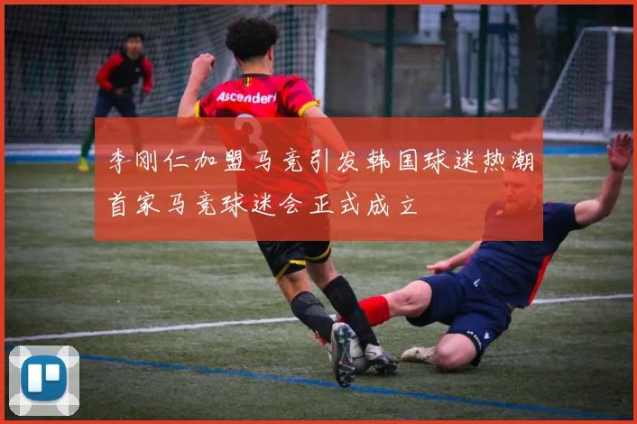 李刚仁加盟马竞引发韩国球迷热潮首家马竞球迷会正式成立
