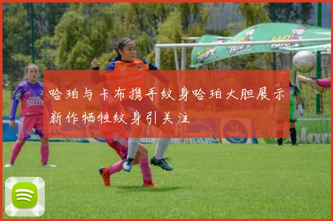 哈珀与卡布携手纹身哈珀大胆展示新作牺牲纹身引关注