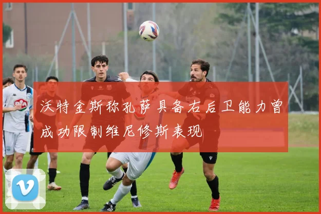 沃特金斯称孔萨具备右后卫能力曾成功限制维尼修斯表现