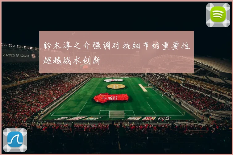 铃木淳之介强调对抗细节的重要性超越战术创新