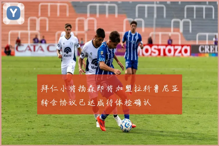 拜仁小将扬森即将加盟拉科鲁尼亚转会协议已达成待体检确认