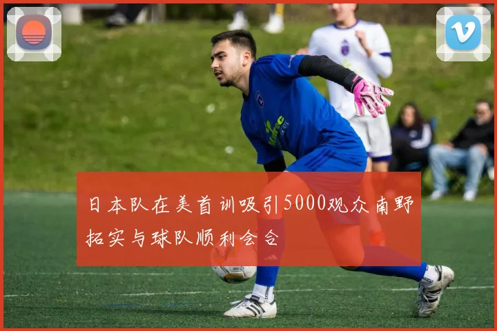 日本队在美首训吸引5000观众南野拓实与球队顺利会合