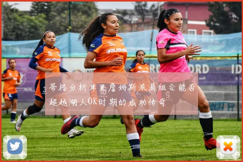 蒂格分析库里詹姆斯浓眉组合能否超越湖人OK时期的成功传奇