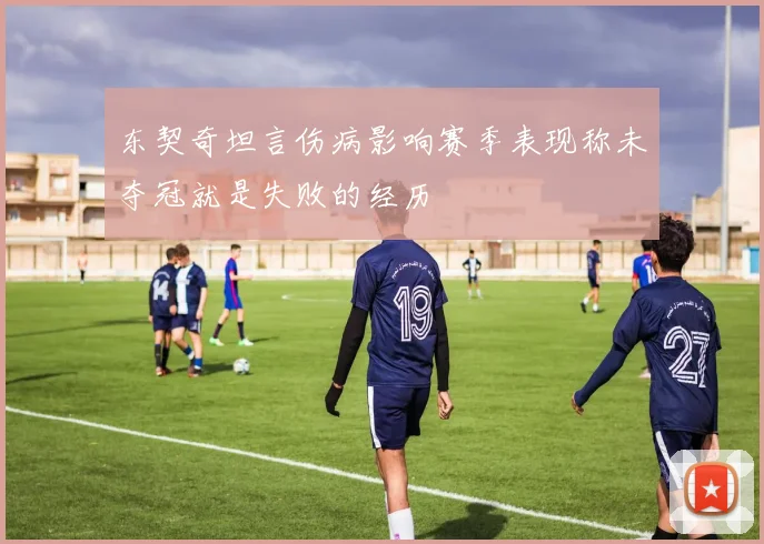 东契奇坦言伤病影响赛季表现称未夺冠就是失败的经历