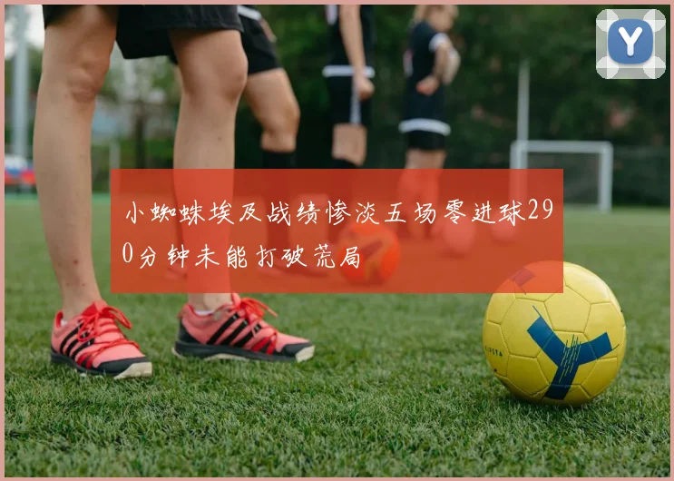 小蜘蛛埃及战绩惨淡五场零进球290分钟未能打破荒局