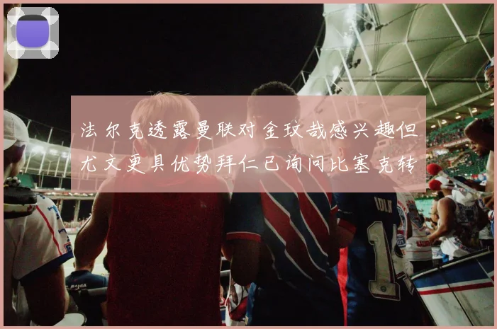 法尔克透露曼联对金玟哉感兴趣但尤文更具优势拜仁已询问比塞克转会情况