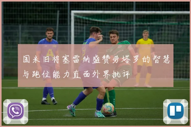 国米旧将塞雷纳盛赞劳塔罗的智慧与跑位能力直面外界批评