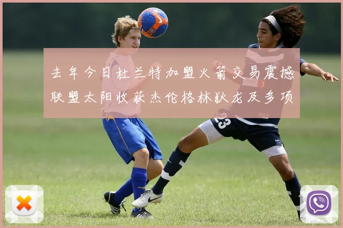 去年今日杜兰特加盟火箭交易震撼联盟太阳收获杰伦格林狄龙及多项选秀权