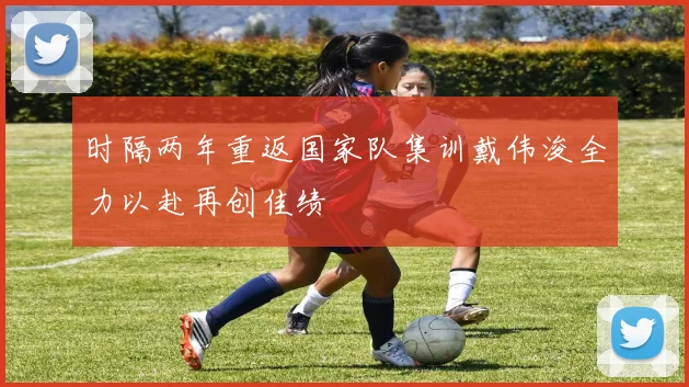 时隔两年重返国家队集训戴伟浚全力以赴再创佳绩