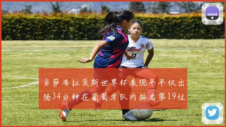 贡萨洛拉莫斯世界杯表现平平仅出场34分钟在葡萄牙队内排名第19位