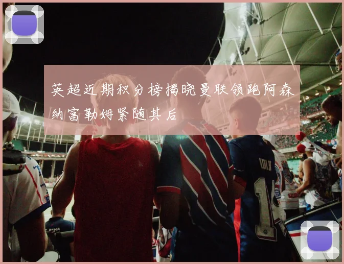 英超近期积分榜揭晓曼联领跑阿森纳富勒姆紧随其后