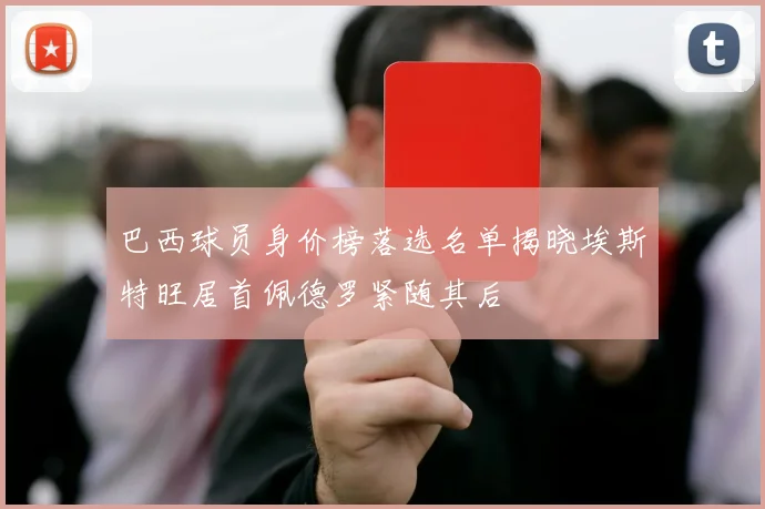 巴西球员身价榜落选名单揭晓埃斯特旺居首佩德罗紧随其后