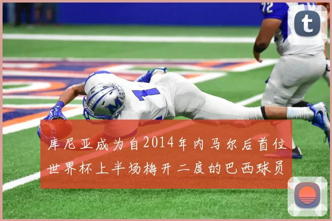 库尼亚成为自2014年内马尔后首位世界杯上半场梅开二度的巴西球员