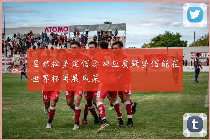 吕尔松坚定信念回应质疑坚信能在世界杯再展风采