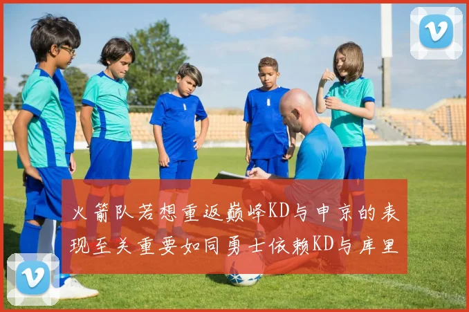 火箭队若想重返巅峰KD与申京的表现至关重要如同勇士依赖KD与库里