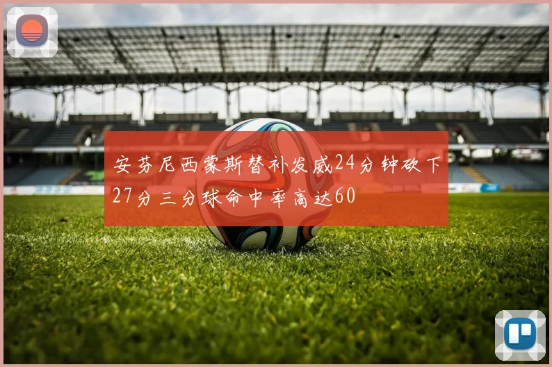 安芬尼西蒙斯替补发威24分钟砍下27分三分球命中率高达60